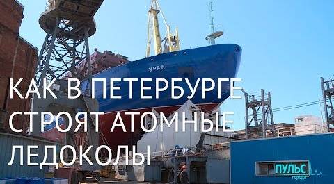 Как в Петербурге строят атомные ледоколы