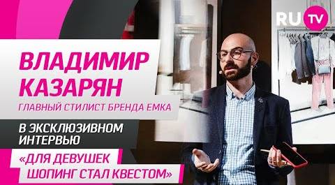 Владимир Казарян, главный стилист бренда EMKA, на RU.TV: «Для девушек шопинг стал квестом»