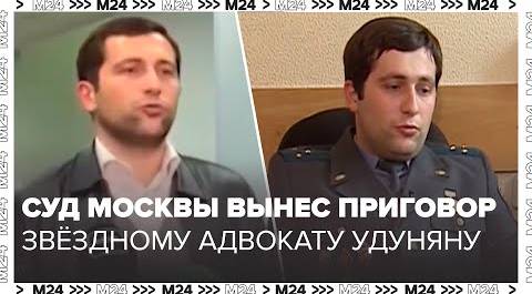 Суд Москвы вынес приговору звёздному адвокату Удуняну - Москва 24